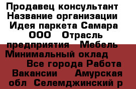 Продавец-консультант › Название организации ­ Идея паркета-Самара, ООО › Отрасль предприятия ­ Мебель › Минимальный оклад ­ 25 000 - Все города Работа » Вакансии   . Амурская обл.,Селемджинский р-н